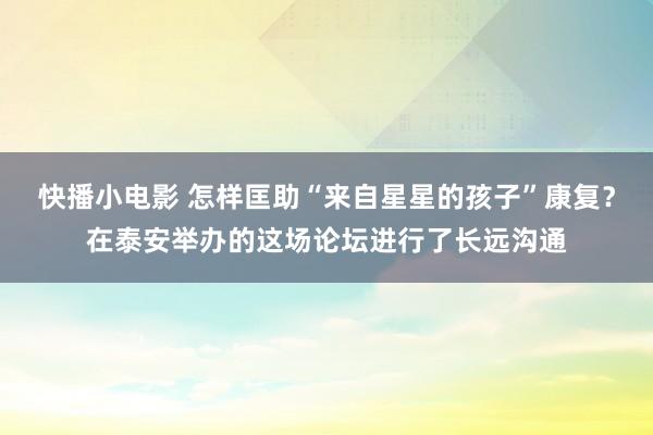 快播小电影 怎样匡助“来自星星的孩子”康复？在泰安举办的这场论坛进行了长远沟通