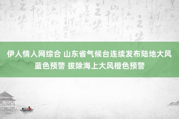 伊人情人网综合 山东省气候台连续发布陆地大风蓝色预警 拔除海上大风橙色预警