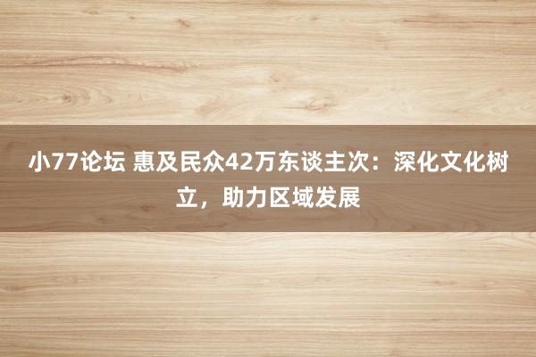 小77论坛 惠及民众42万东谈主次：深化文化树立，助力区域发展