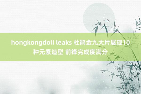 hongkongdoll leaks 杜鹃金九大片展现10种元素造型 前锋完成度满分