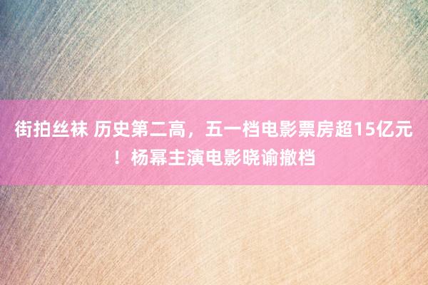 街拍丝袜 历史第二高，五一档电影票房超15亿元！杨幂主演电影晓谕撤档