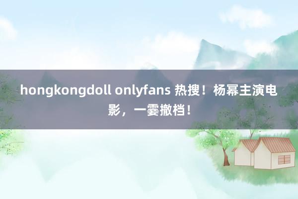 hongkongdoll onlyfans 热搜！杨幂主演电影，一霎撤档！