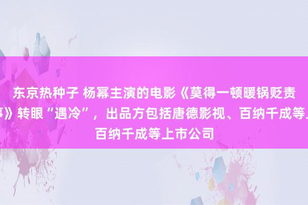 东京热种子 杨幂主演的电影《莫得一顿暖锅贬责不了的事》转眼“遇冷”，出品方包括唐德影视、百纳千成等上市公司