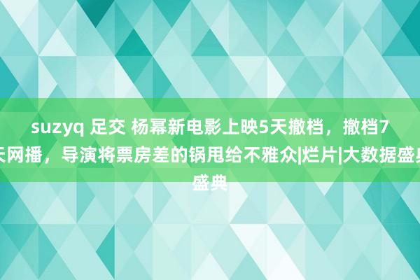 suzyq 足交 杨幂新电影上映5天撤档，撤档7天网播，导演将票房差的锅甩给不雅众|烂片|大数据盛典