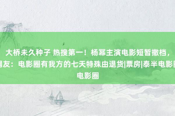 大桥未久种子 热搜第一！杨幂主演电影短暂撤档，网友：电影圈有我方的七天特殊由退货|票房|泰半电影圈