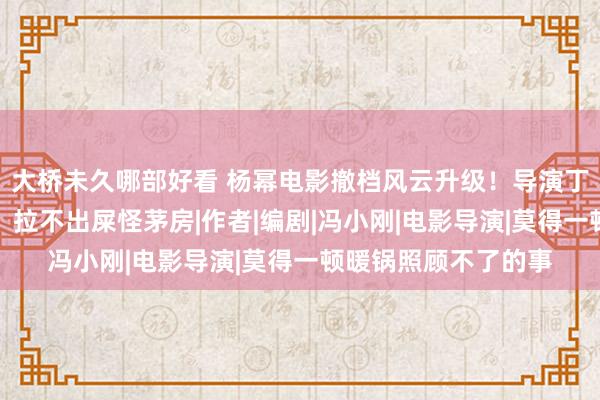 大桥未久哪部好看 杨幂电影撤档风云升级！导演丁晟复兴绝了，网友：拉不出屎怪茅房|作者|编剧|冯小刚|电影导演|莫得一顿暖锅照顾不了的事