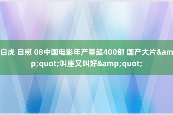 白虎 自慰 08中国电影年产量超400部 国产大片&quot;叫座又叫好&quot;