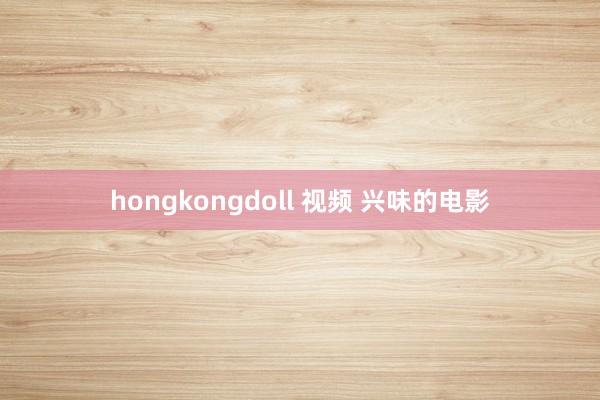 hongkongdoll 视频 兴味的电影