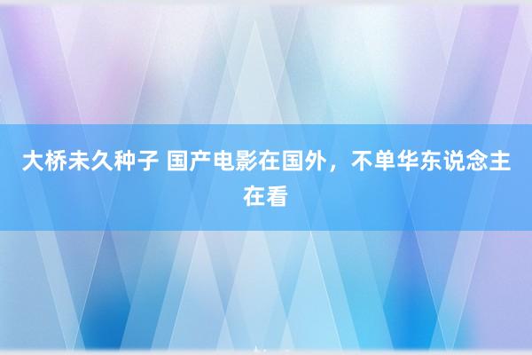 大桥未久种子 国产电影在国外，不单华东说念主在看