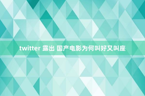 twitter 露出 国产电影为何叫好又叫座