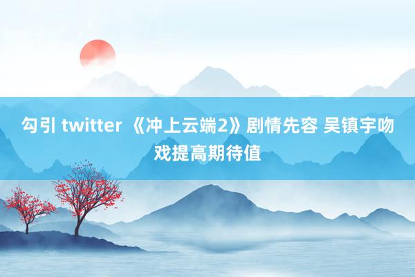 勾引 twitter 《冲上云端2》剧情先容 吴镇宇吻戏提高期待值