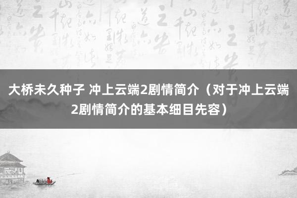 大桥未久种子 冲上云端2剧情简介（对于冲上云端2剧情简介的基本细目先容）