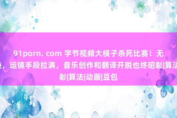 91porn. com 字节视频大模子杀死比赛！无缝镜头切换，运镜手段拉满，音乐创作和翻译开脱也终昭彰|算法|动画|豆包