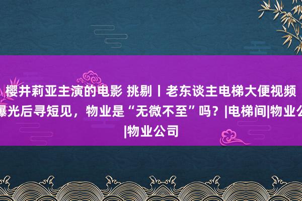 樱井莉亚主演的电影 挑剔丨老东谈主电梯大便视频被曝光后寻短见，物业是“无微不至”吗？|电梯间|物业公司