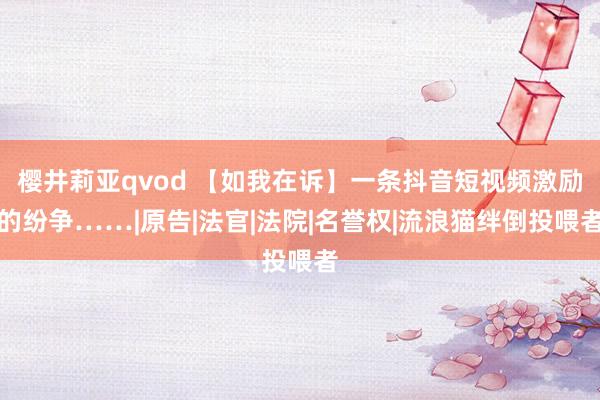 樱井莉亚qvod 【如我在诉】一条抖音短视频激励的纷争……|原告|法官|法院|名誉权|流浪猫绊倒投喂者